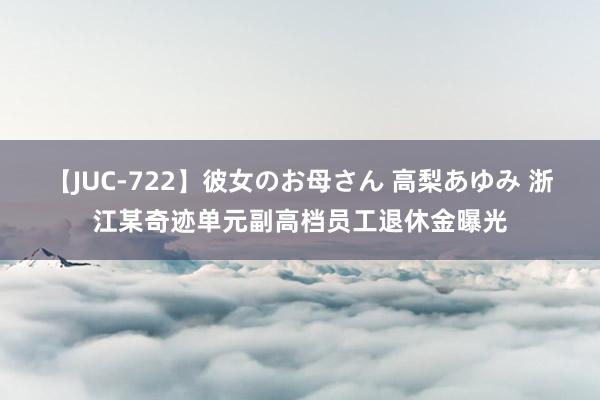 【JUC-722】彼女のお母さん 高梨あゆみ 浙江某奇迹单元副高档员工退休金曝光