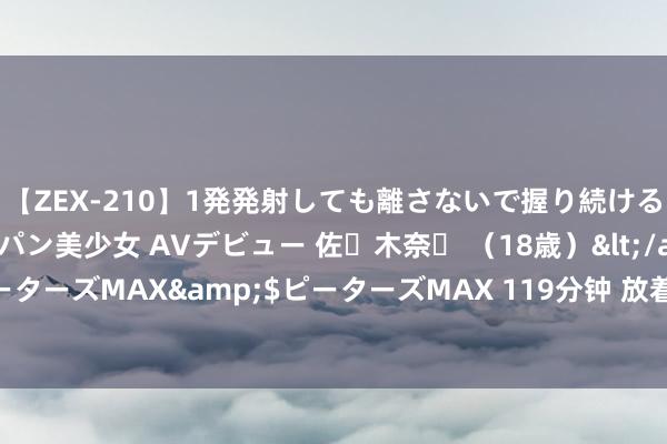 【ZEX-210】1発発射しても離さないで握り続けるチ○ポ大好きパイパン美少女 AVデビュー 佐々木奈々 （18歳）</a>2014-01-15ピーターズMAX&$ピーターズMAX 119分钟 放着医保局局长不当，遴择到省厅当牛马？