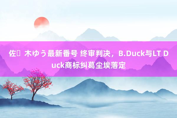 佐々木ゆう最新番号 终审判决，B.Duck与LT Duck商标纠葛尘埃落定