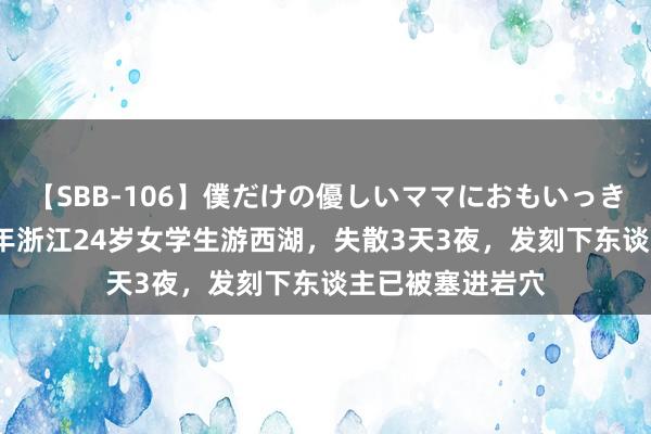 【SBB-106】僕だけの優しいママにおもいっきり甘えたい 18年浙江24岁女学生游西湖，失散3天3夜，发刻下东谈主已被塞进岩穴