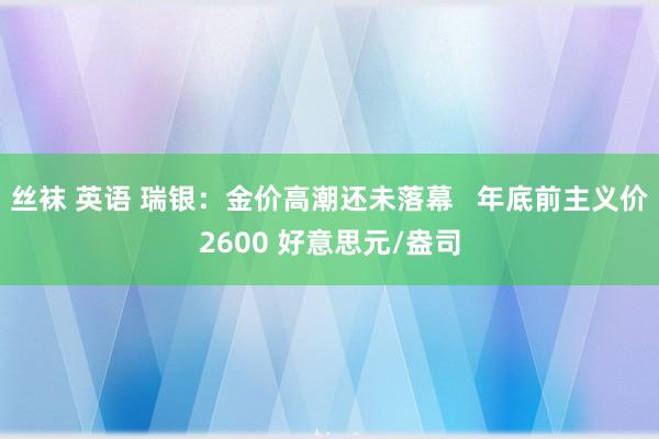 丝袜 英语 瑞银：金价高潮还未落幕   年底前主义价2600 好意思元/盎司