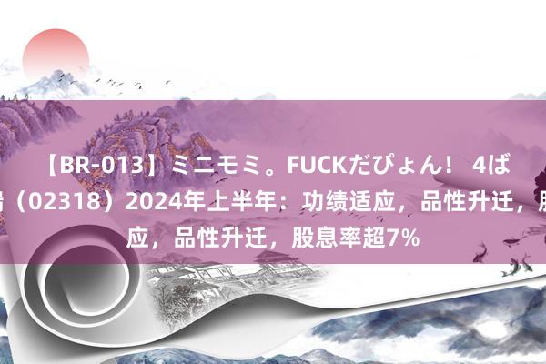 【BR-013】ミニモミ。FUCKだぴょん！ 4ばん 中国祥瑞（02318）2024年上半年：功绩适应，品性升迁，股息率超7%