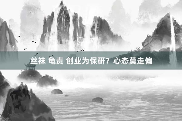 丝袜 龟责 创业为保研？心态莫走偏