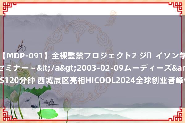 【MDP-091】全裸監禁プロジェクト2 ジｪイソン学園～アブノーマルセミナー～</a>2003-02-09ムーディーズ&$MOODYZ PRES120分钟 西城展区亮相HICOOL2024全球创业者峰会 全场景展现国度级金融科技示范区科创为止