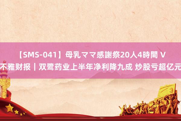 【SMS-041】母乳ママ感謝祭20人4時間 V不雅财报｜双鹭药业上半年净利降九成 炒股亏超亿元