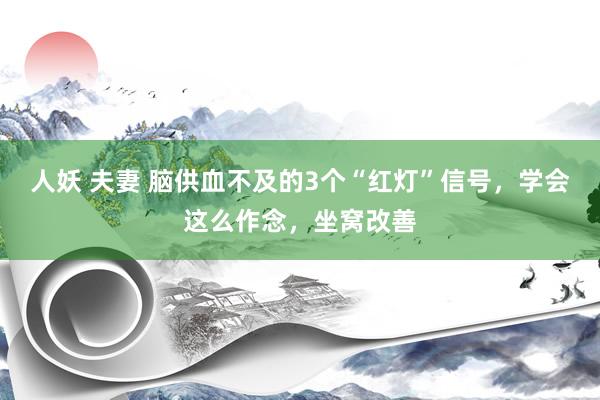 人妖 夫妻 脑供血不及的3个“红灯”信号，学会这么作念，坐窝改善