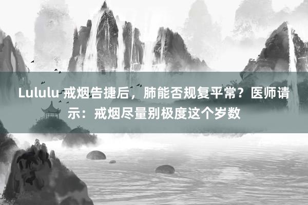 Lululu 戒烟告捷后，肺能否规复平常？医师请示：戒烟尽量别极度这个岁数