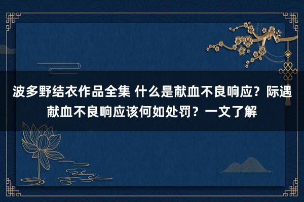 波多野结衣作品全集 什么是献血不良响应？际遇献血不良响应该何如处罚？一文了解