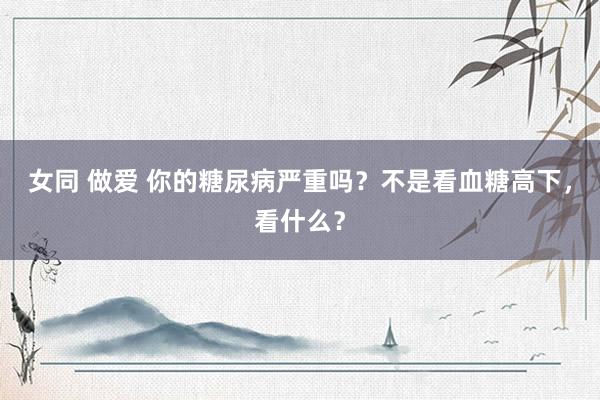 女同 做爱 你的糖尿病严重吗？不是看血糖高下，看什么？