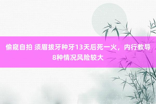 偷窥自拍 须眉拔牙种牙13天后死一火，内行教导8种情况风险较大