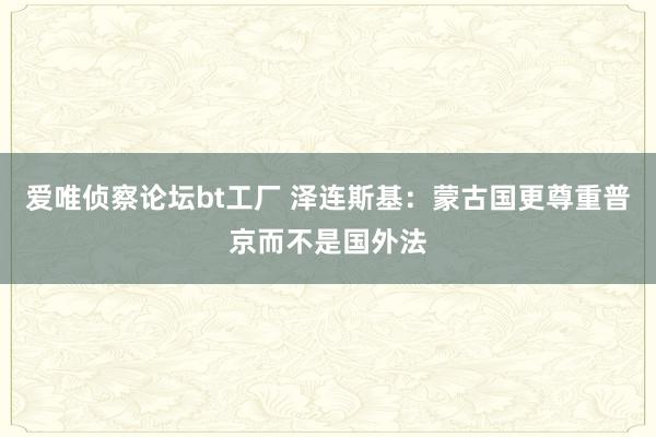 爱唯侦察论坛bt工厂 泽连斯基：蒙古国更尊重普京而不是国外法