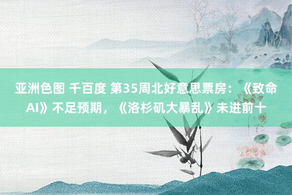 亚洲色图 千百度 第35周北好意思票房：《致命AI》不足预期，《洛杉矶大暴乱》未进前十