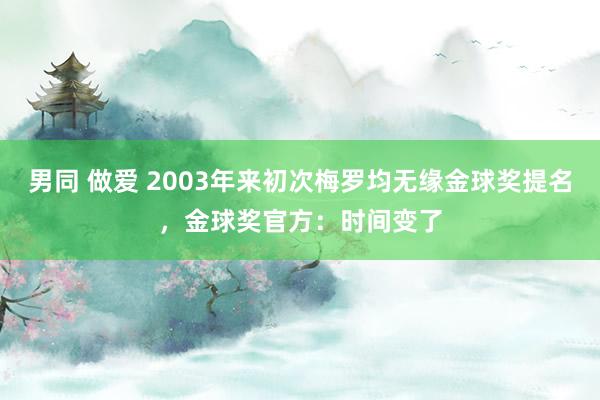 男同 做爱 2003年来初次梅罗均无缘金球奖提名，金球奖官方：时间变了