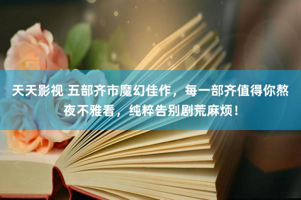 天天影视 五部齐市魔幻佳作，每一部齐值得你熬夜不雅看，纯粹告别剧荒麻烦！