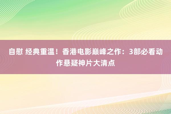 自慰 经典重温！香港电影巅峰之作：3部必看动作悬疑神片大清点