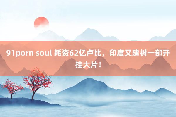 91porn soul 耗资62亿卢比，印度又建树一部开挂大片！