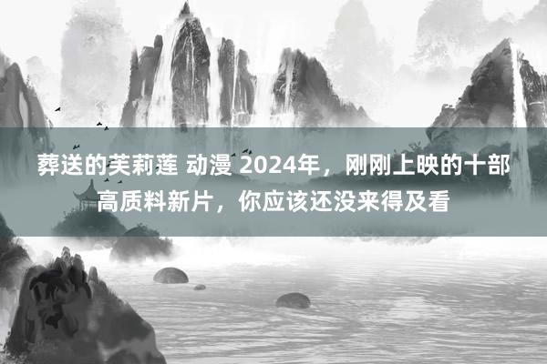 葬送的芙莉莲 动漫 2024年，刚刚上映的十部高质料新片，你应该还没来得及看