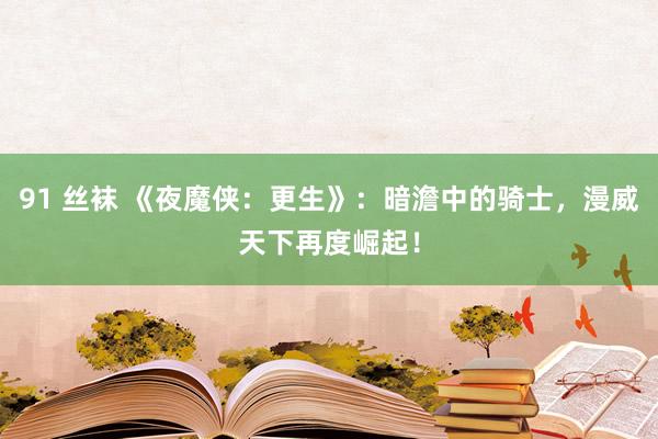 91 丝袜 《夜魔侠：更生》：暗澹中的骑士，漫威天下再度崛起！