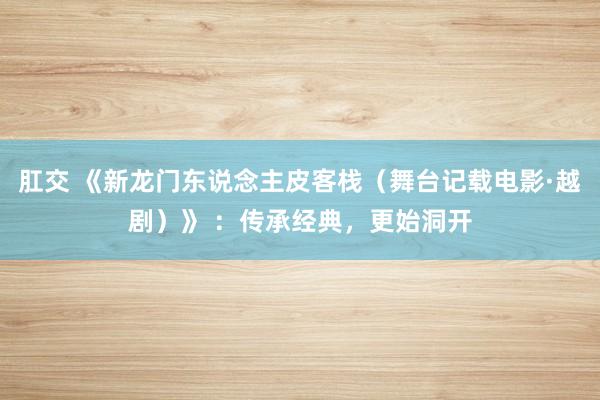 肛交 《新龙门东说念主皮客栈（舞台记载电影·越剧）》 ：传承经典，更始洞开