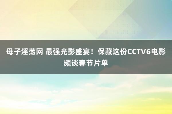 母子淫荡网 最强光影盛宴！保藏这份CCTV6电影频谈春节片单