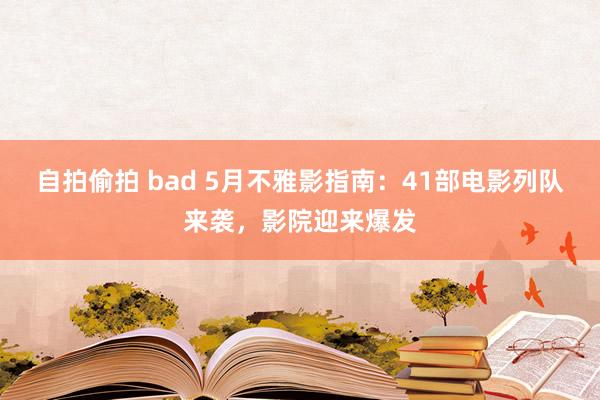 自拍偷拍 bad 5月不雅影指南：41部电影列队来袭，影院迎来爆发