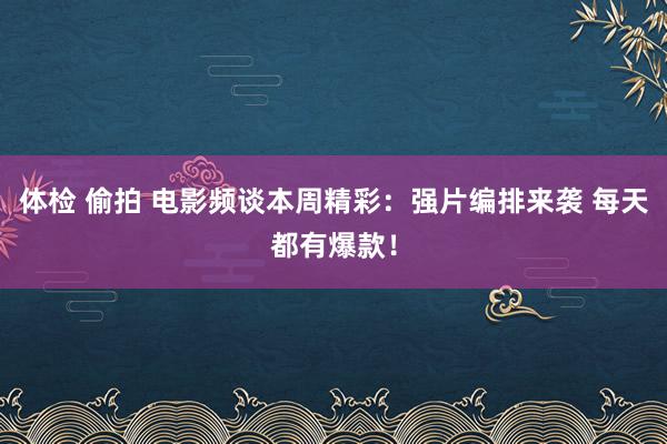 体检 偷拍 电影频谈本周精彩：强片编排来袭 每天都有爆款！