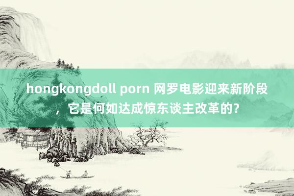 hongkongdoll porn 网罗电影迎来新阶段，它是何如达成惊东谈主改革的？