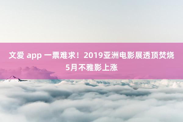 文爱 app 一票难求！2019亚洲电影展透顶焚烧5月不雅影上涨