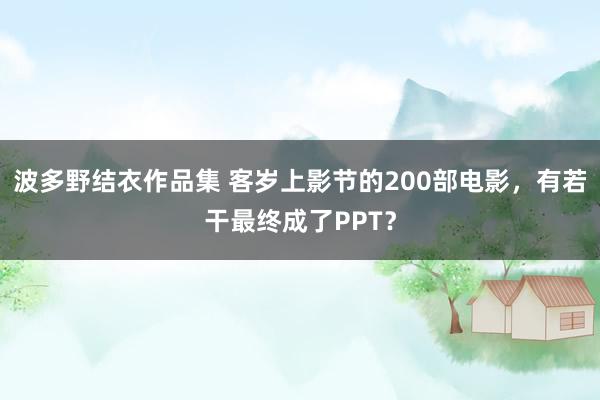 波多野结衣作品集 客岁上影节的200部电影，有若干最终成了PPT？