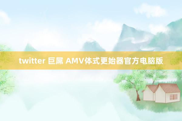 twitter 巨屌 AMV体式更始器官方电脑版