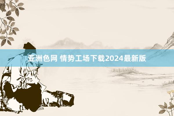 亚洲色网 情势工场下载2024最新版