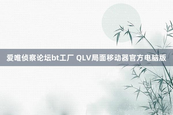 爱唯侦察论坛bt工厂 QLV局面移动器官方电脑版