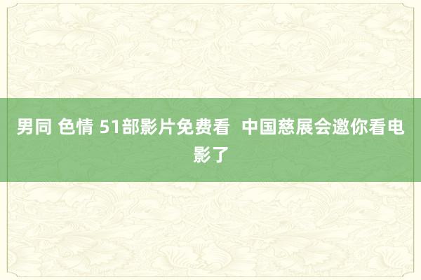 男同 色情 51部影片免费看  中国慈展会邀你看电影了