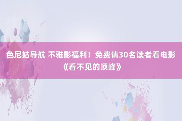 色尼姑导航 不雅影福利！免费请30名读者看电影《看不见的顶峰》