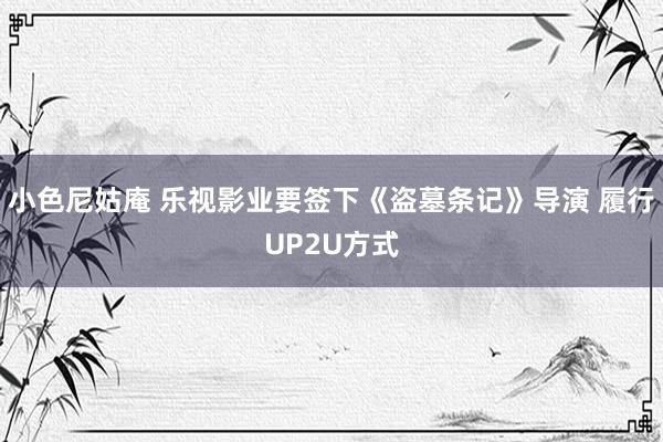 小色尼姑庵 乐视影业要签下《盗墓条记》导演 履行UP2U方式