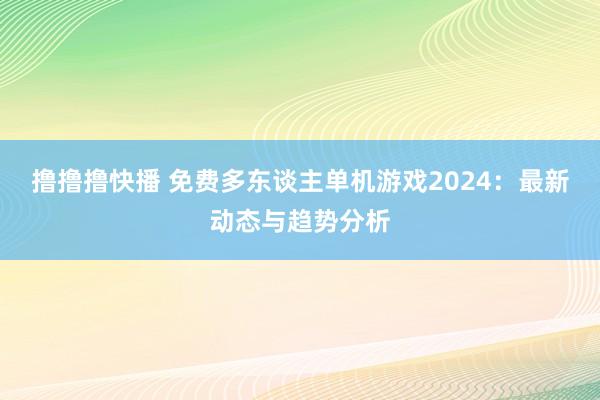 撸撸撸快播 免费多东谈主单机游戏2024：最新动态与趋势分析