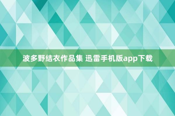 波多野结衣作品集 迅雷手机版app下载