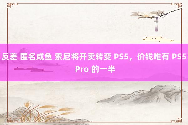 反差 匿名咸鱼 索尼将开卖转变 PS5，价钱唯有 PS5 Pro 的一半