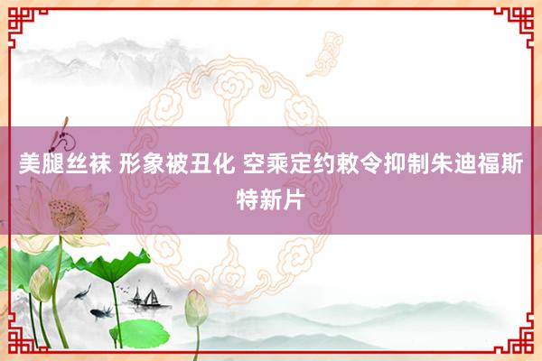 美腿丝袜 形象被丑化 空乘定约敕令抑制朱迪福斯特新片