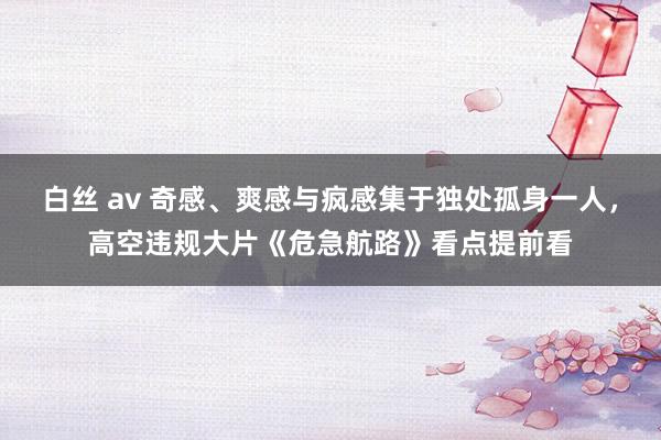 白丝 av 奇感、爽感与疯感集于独处孤身一人，高空违规大片《危急航路》看点提前看