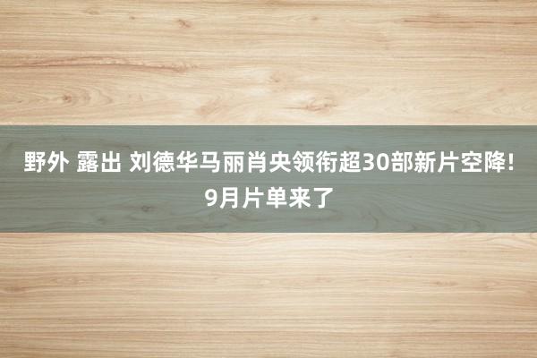 野外 露出 刘德华马丽肖央领衔超30部新片空降!9月片单来了