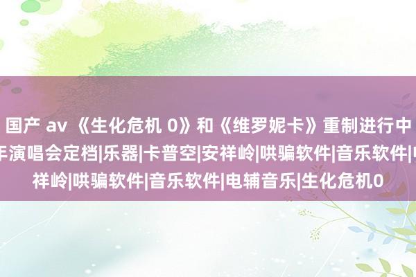 国产 av 《生化危机 0》和《维罗妮卡》重制进行中？初音异日 2024 年演唱会定档|乐器|卡普空|安祥岭|哄骗软件|音乐软件|电辅音乐|生化危机0