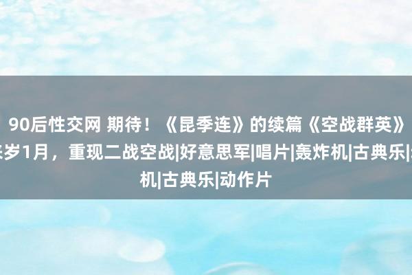 90后性交网 期待！《昆季连》的续篇《空战群英》定档来岁1月，重现二战空战|好意思军|唱片|轰炸机|古典乐|动作片