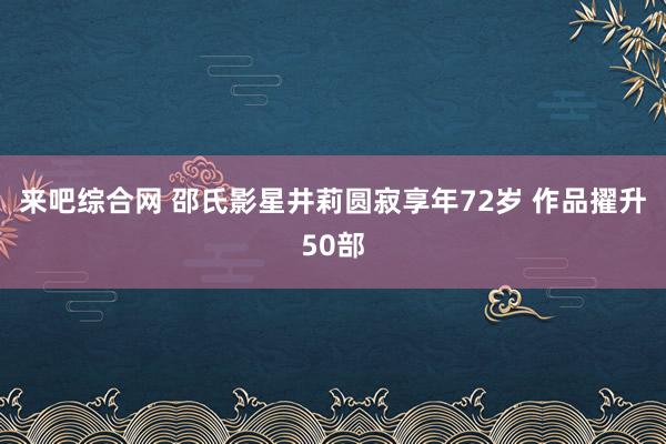 来吧综合网 邵氏影星井莉圆寂享年72岁 作品擢升50部