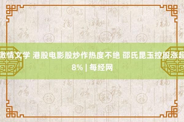 激情文学 港股电影股炒作热度不绝 邵氏昆玉控股涨超8% | 每经网