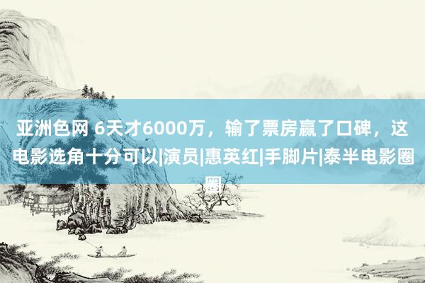 亚洲色网 6天才6000万，输了票房赢了口碑，这电影选角十分可以|演员|惠英红|手脚片|泰半电影圈