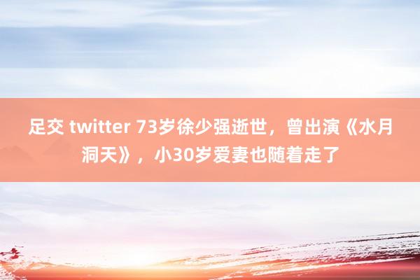 足交 twitter 73岁徐少强逝世，曾出演《水月洞天》，小30岁爱妻也随着走了