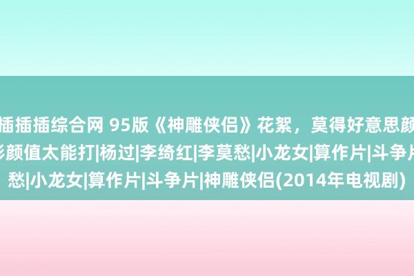 插插插综合网 95版《神雕侠侣》花絮，莫得好意思颜的年代，古天乐李若彤颜值太能打|杨过|李绮红|李莫愁|小龙女|算作片|斗争片|神雕侠侣(2014年电视剧)