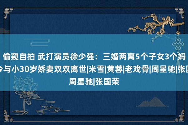 偷窥自拍 武打演员徐少强：三婚两离5个子女3个妈，今与小30岁娇妻双双离世|米雪|黄蓉|老戏骨|周星驰|张国荣