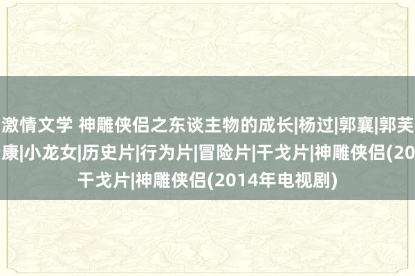 激情文学 神雕侠侣之东谈主物的成长|杨过|郭襄|郭芙|黄蓉|郭靖|杨康|小龙女|历史片|行为片|冒险片|干戈片|神雕侠侣(2014年电视剧)